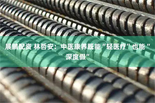展鵬配资 林哲安：中医康养既能“轻医疗”也能“深度假”