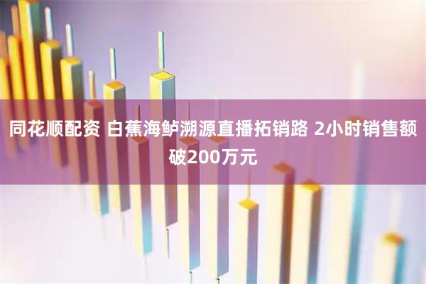 同花顺配资 白蕉海鲈溯源直播拓销路 2小时销售额破200万元