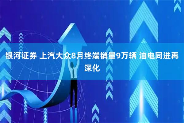 银河证券 上汽大众8月终端销量9万辆 油电同进再深化