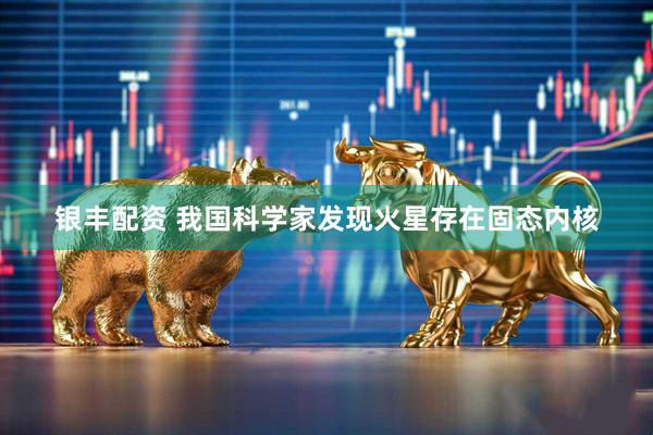 银丰配资 我国科学家发现火星存在固态内核