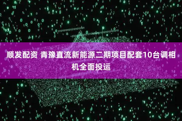 顺发配资 青豫直流新能源二期项目配套10台调相机全面投运