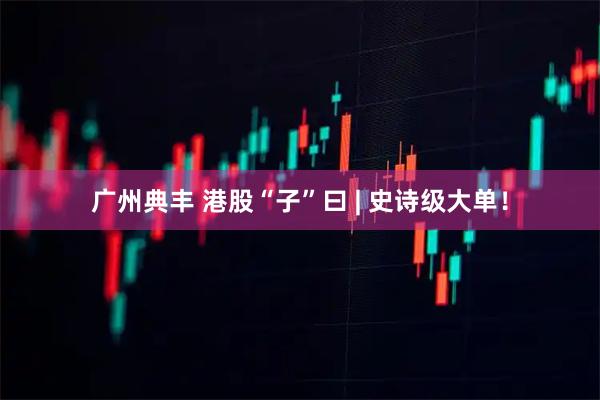 广州典丰 港股“子”曰 | 史诗级大单！