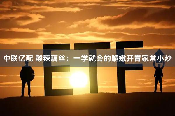 中联亿配 酸辣藕丝：一学就会的脆嫩开胃家常小炒
