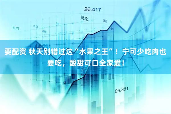 要配资 秋天别错过这“水果之王”！宁可少吃肉也要吃，酸甜可口全家爱！