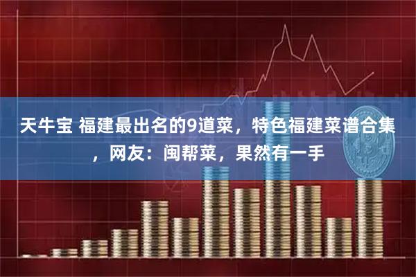 天牛宝 福建最出名的9道菜，特色福建菜谱合集，网友：闽帮菜，果然有一手