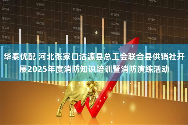 华泰优配 河北张家口沽源县总工会联合县供销社开展2025年度消防知识培训暨消防演练活动