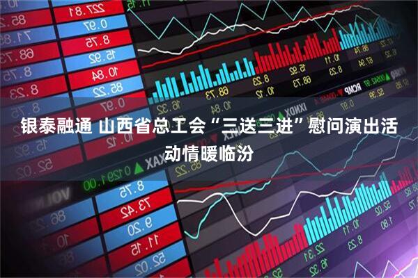 银泰融通 山西省总工会“三送三进”慰问演出活动情暖临汾