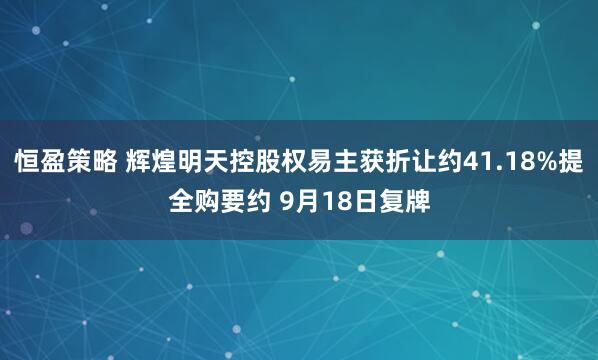 恒盈策略 辉煌明天控股权易主获折让约41.18%提全购要约 9月18日复牌