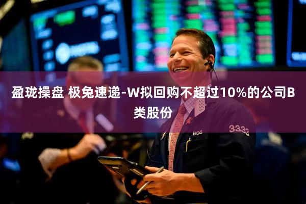 盈珑操盘 极兔速递-W拟回购不超过10%的公司B类股份