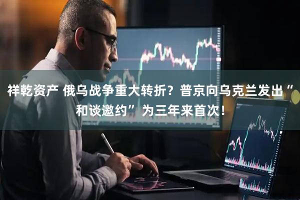 祥乾资产 俄乌战争重大转折？普京向乌克兰发出“和谈邀约” 为三年来首次！