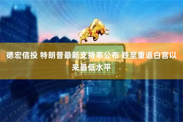 德宏信投 特朗普最新支持率公布 跌至重返白宫以来最低水平
