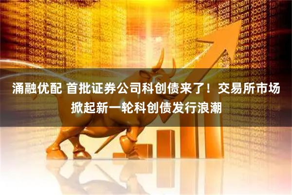 涌融优配 首批证券公司科创债来了！交易所市场掀起新一轮科创债发行浪潮