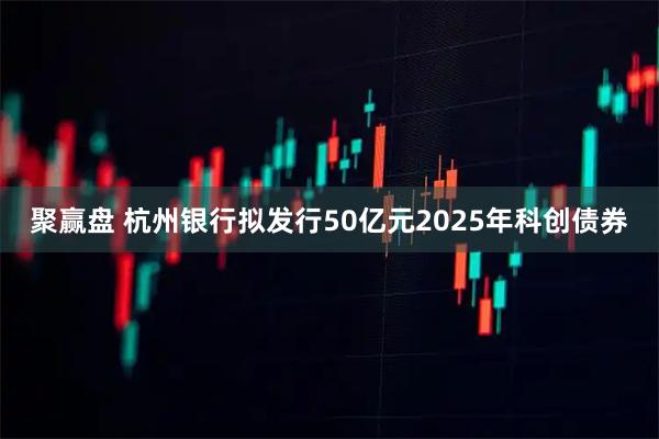 聚赢盘 杭州银行拟发行50亿元2025年科创债券