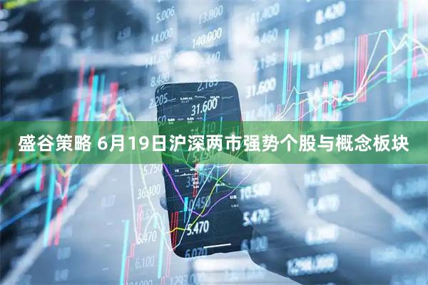 盛谷策略 6月19日沪深两市强势个股与概念板块