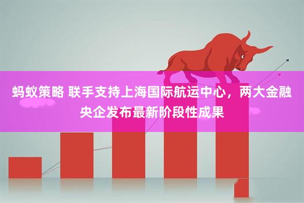 蚂蚁策略 联手支持上海国际航运中心，两大金融央企发布最新阶段性成果