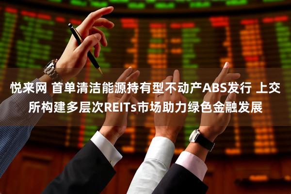 悦来网 首单清洁能源持有型不动产ABS发行 上交所构建多层次REITs市场助力绿色金融发展