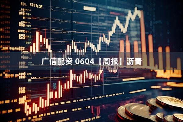 广信配资 0604【周报】沥青