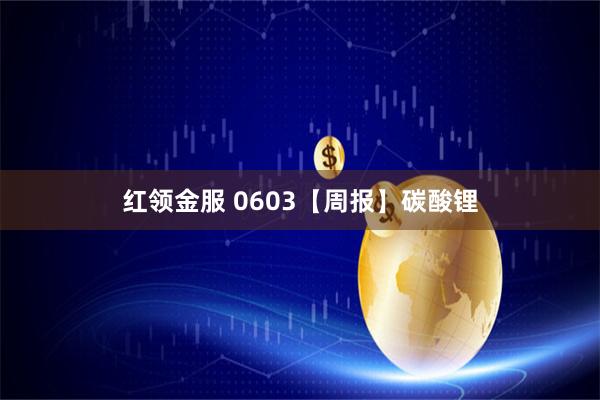 红领金服 0603【周报】碳酸锂