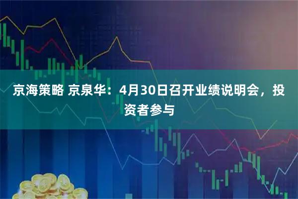 京海策略 京泉华：4月30日召开业绩说明会，投资者参与