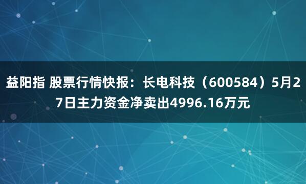 益阳指 股票行情快报：长电科技（600584）5月27日主力资金净卖出4996.16万元
