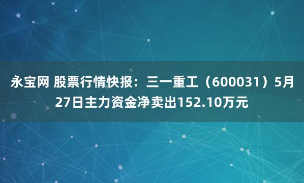 永宝网 股票行情快报：三一重工（600031）5月27日主力资金净卖出152.10万元