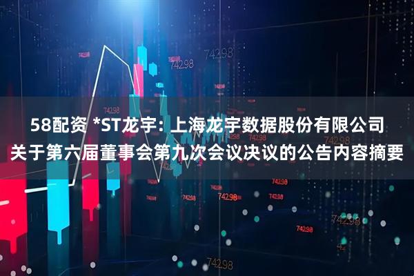 58配资 *ST龙宇: 上海龙宇数据股份有限公司关于第六届董事会第九次会议决议的公告内容摘要