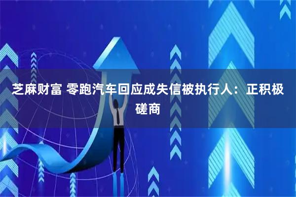芝麻财富 零跑汽车回应成失信被执行人：正积极磋商