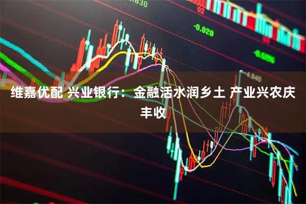 维嘉优配 兴业银行：金融活水润乡土 产业兴农庆丰收