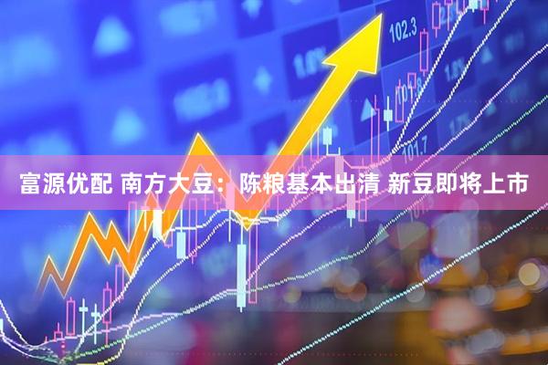 富源优配 南方大豆：陈粮基本出清 新豆即将上市