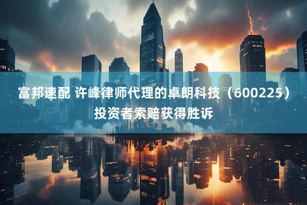 富邦速配 许峰律师代理的卓朗科技（600225）投资者索赔获得胜诉