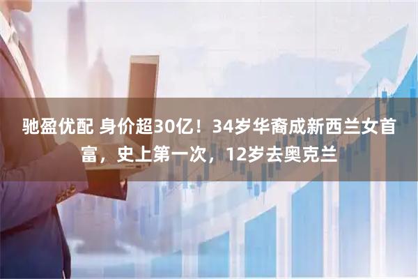 驰盈优配 身价超30亿！34岁华裔成新西兰女首富，史上第一次，12岁去奥克兰