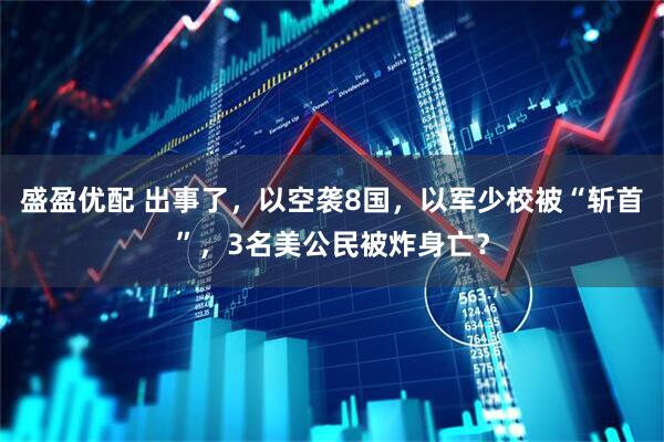 盛盈优配 出事了，以空袭8国，以军少校被“斩首”，3名美公民被炸身亡？