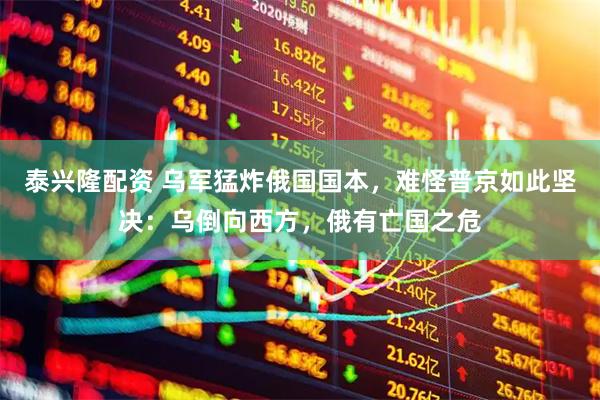 泰兴隆配资 乌军猛炸俄国国本，难怪普京如此坚决：乌倒向西方，俄有亡国之危