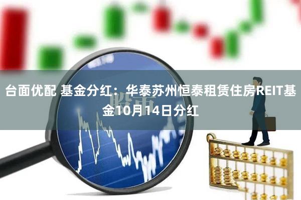 台面优配 基金分红：华泰苏州恒泰租赁住房REIT基金10月14日分红