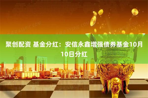 聚创配资 基金分红：安信永鑫增强债券基金10月10日分红