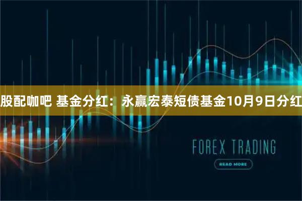 股配咖吧 基金分红：永赢宏泰短债基金10月9日分红