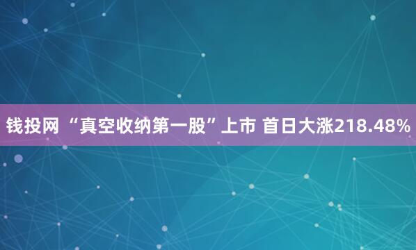 钱投网 “真空收纳第一股”上市 首日大涨218.48%