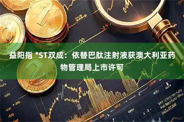 益阳指 *ST双成：依替巴肽注射液获澳大利亚药物管理局上市许可
