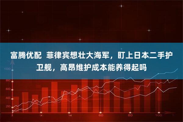 富腾优配  菲律宾想壮大海军，盯上日本二手护卫舰，高昂维护成本能养得起吗