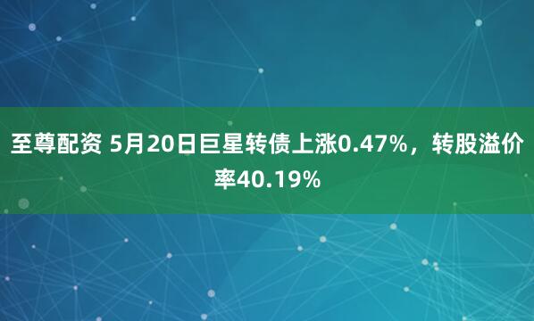 至尊配资 5月20日巨星转债上涨0.47%，转股溢价率40.19%