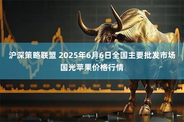 沪深策略联盟 2025年6月6日全国主要批发市场国光苹果价格行情