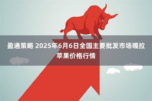 盈通策略 2025年6月6日全国主要批发市场嘎拉苹果价格行情