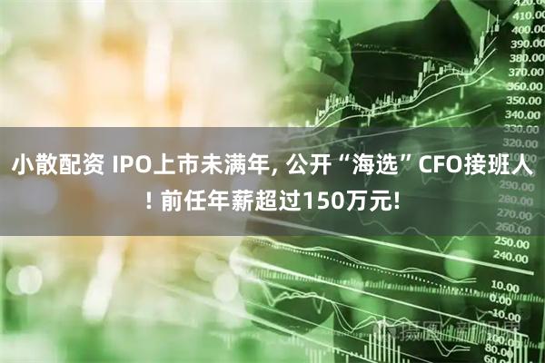 小散配资 IPO上市未满年, 公开“海选”CFO接班人! 前任年薪超过150万元!