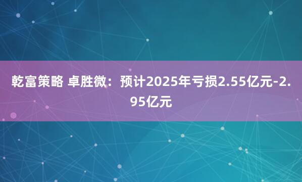 乾富策略 卓胜微：预计2025年亏损2.55亿元-2.95亿元