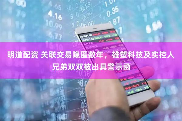 明道配资 关联交易隐匿数年，雄塑科技及实控人兄弟双双被出具警示函