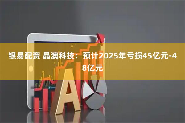 银易配资 晶澳科技：预计2025年亏损45亿元-48亿元