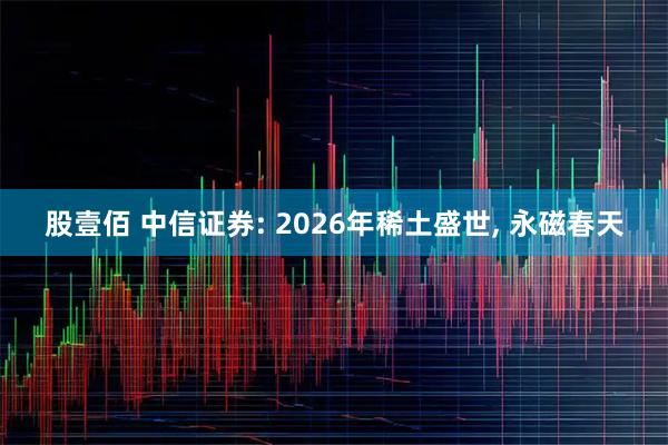 股壹佰 中信证券: 2026年稀土盛世, 永磁春天