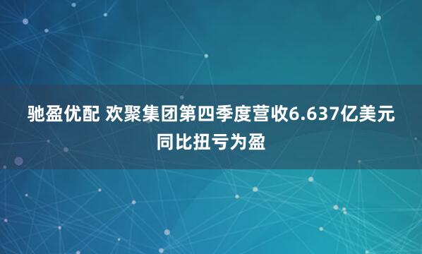 驰盈优配 欢聚集团第四季度营收6.637亿美元 同比扭亏为盈