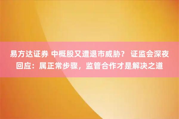 易方达证券 中概股又遭退市威胁？ 证监会深夜回应：属正常步骤，监管合作才是解决之道