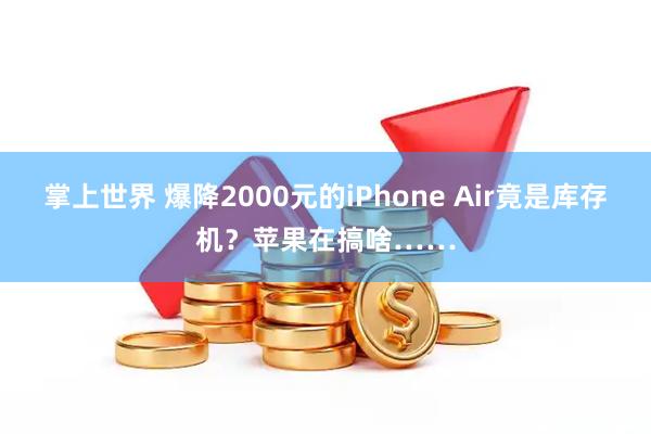 掌上世界 爆降2000元的iPhone Air竟是库存机?苹果在搞啥……